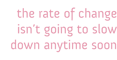 the rate of change is not going to slow down anytime soon